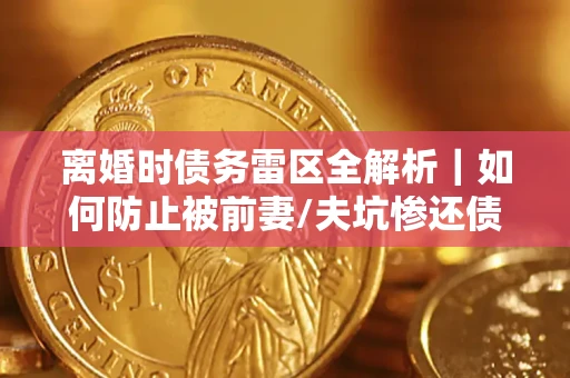 济南离婚时债务雷区全解析｜如何防止被前妻/夫坑惨还债？