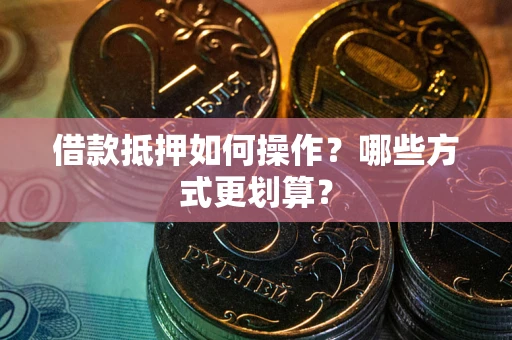 济南借款抵押如何操作？哪些方式更划算？