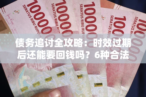 济南债务追讨全攻略：时效过期后还能要回钱吗？6种合法手段助你维权