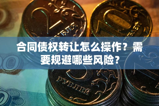 济南合同债权转让怎么操作？需要规避哪些风险？