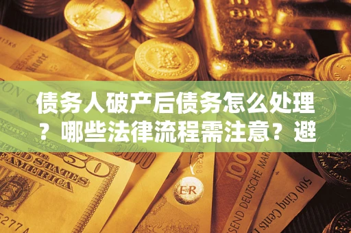 济南债务人破产后债务怎么处理？哪些法律流程需注意？避免踩坑指南