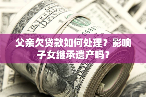 济南父亲欠贷款如何处理?影响子女继承遗产吗? 济南父亲欠贷款如何处理?影响子女继承遗产吗?