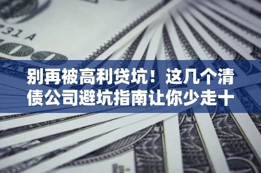 济南别再被高利贷坑！这几个清债公司避坑指南让你少走十年弯路