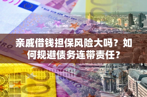 济南亲戚借钱担保风险大吗？如何规避债务连带责任？