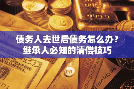 济南债务人去世后债务怎么办？继承人必知的清偿技巧