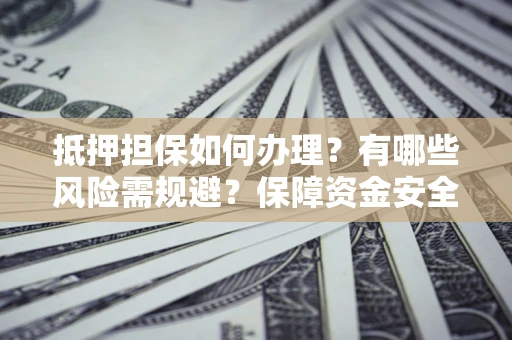 济南抵押担保如何办理？有哪些风险需规避？保障资金安全