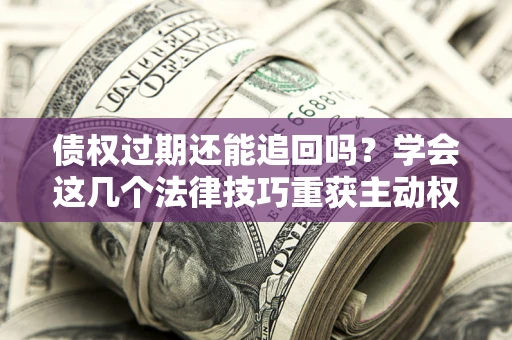 济南债权过期还能追回吗？学会这几个法律技巧重获主动权