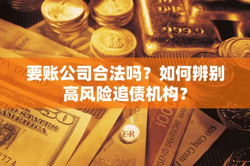 济南要账公司合法吗？如何辨别高风险追债机构？