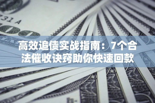 济南高效追债实战指南：7个合法催收诀窍助你快速回款