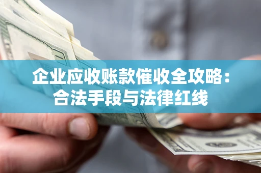 济南企业应收账款催收全攻略：合法手段与法律红线