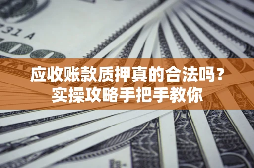 济南应收账款质押真的合法吗？实操攻略手把手教你