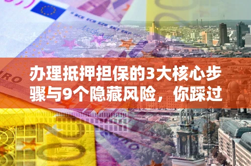济南办理抵押担保的3大核心步骤与9个隐藏风险，你踩过哪个坑？