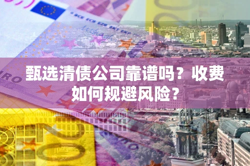 济南甄选清债公司靠谱吗？收费如何规避风险？
