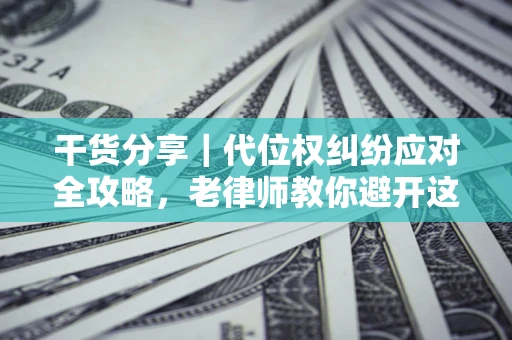 济南干货分享｜代位权纠纷应对全攻略，老律师教你避开这5大雷区
