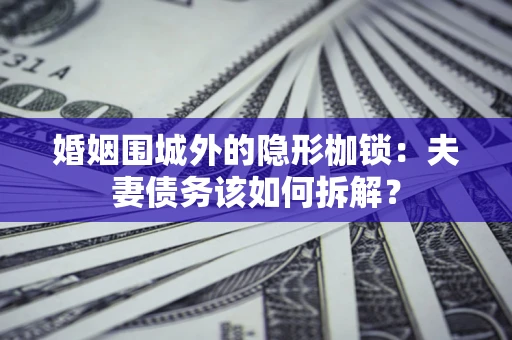 济南婚姻围城外的隐形枷锁：夫妻债务该如何拆解？