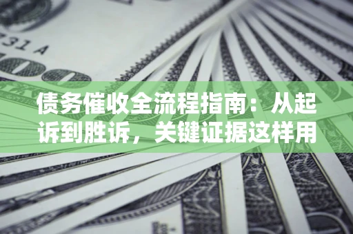 济南债务催收全流程指南：从起诉到胜诉，关键证据这样用