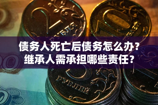 济南债务人死亡后债务怎么办？继承人需承担哪些责任？