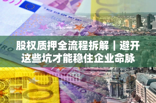 济南股权质押全流程拆解｜避开这些坑才能稳住企业命脉