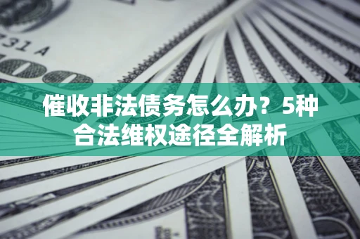 济南催收非法债务怎么办？5种合法维权途径全解析
