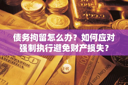 济南债务拘留怎么办？如何应对强制执行避免财产损失？