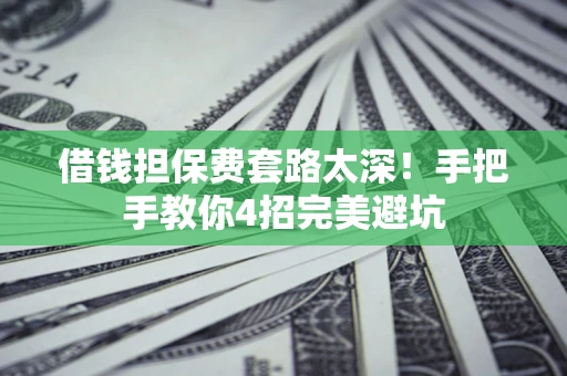 济南借钱担保费套路太深！手把手教你4招完美避坑