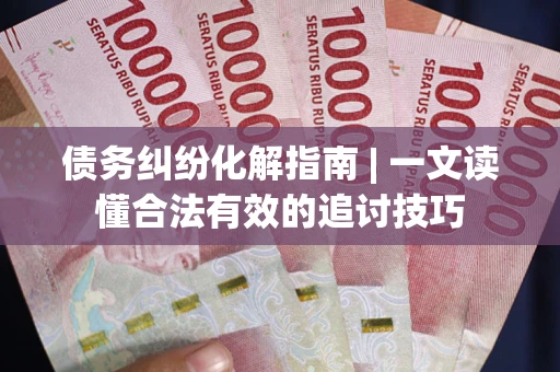 济南债务纠纷化解指南 | 一文读懂合法有效的追讨技巧