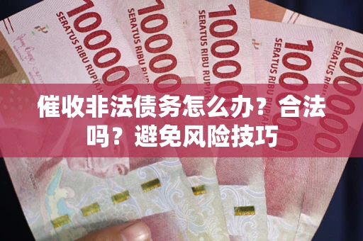 济南催收非法债务怎么办？合法吗？避免风险技巧