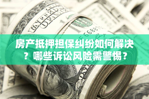 济南房产抵押担保纠纷如何解决？哪些诉讼风险需警惕？