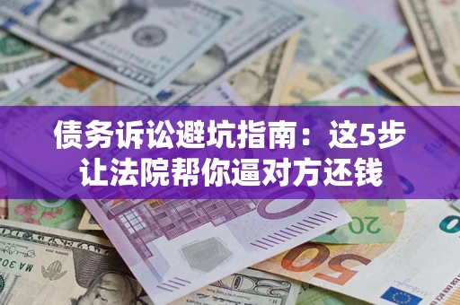济南债务诉讼避坑指南：这5步让法院帮你逼对方还钱