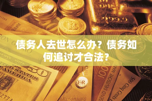 济南债务人去世怎么办？债务如何追讨才合法？
