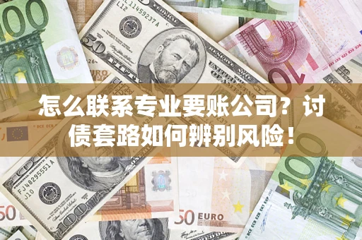 济南怎么联系专业要账公司？讨债套路如何辨别风险！