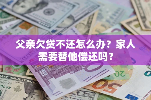 济南父亲欠贷不还怎么办？家人需要替他偿还吗？