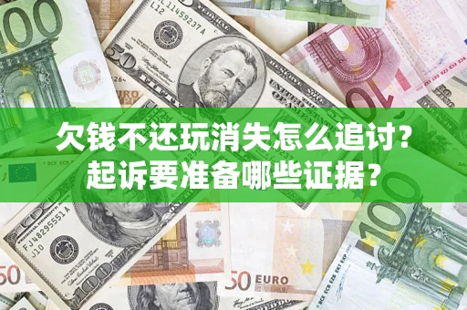 济南欠钱不还玩消失怎么追讨？起诉要准备哪些证据？