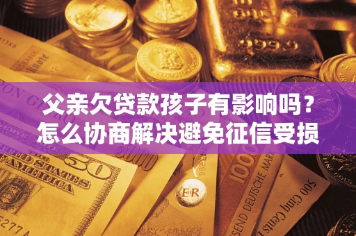 济南父亲欠贷款孩子有影响吗？怎么协商解决避免征信受损？