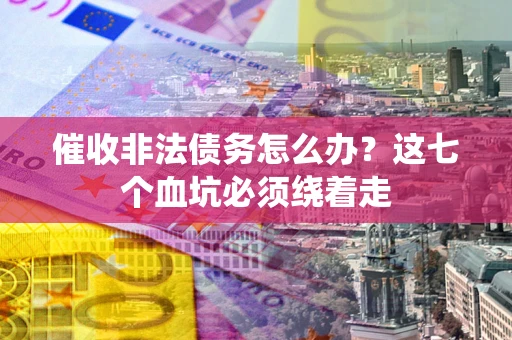 济南催收非法债务怎么办？这七个血坑必须绕着走