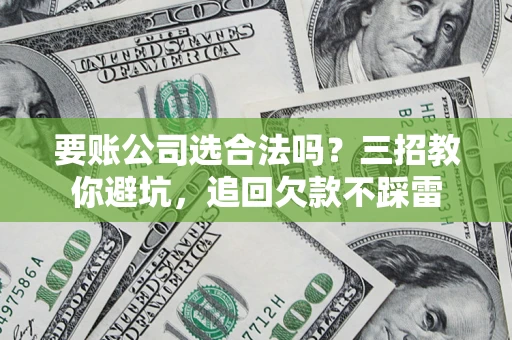 济南要账公司选合法吗？三招教你避坑，追回欠款不踩雷