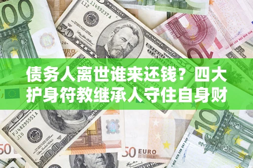 济南债务人离世谁来还钱？四大护身符教继承人守住自身财产