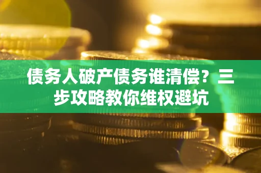 济南债务人破产债务谁清偿?三步攻略教你维权避坑 济南债务人破产债务谁清偿?三步攻略教你维权避坑