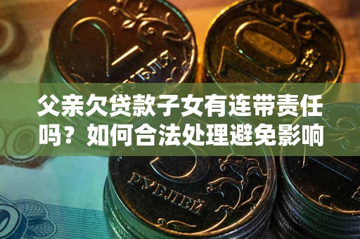 济南父亲欠贷款子女有连带责任吗？如何合法处理避免影响？