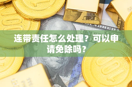 济南连带责任怎么处理？可以申请免除吗？