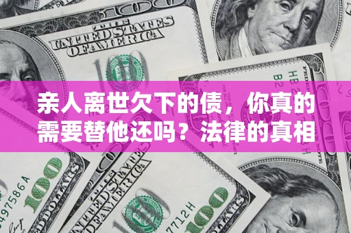 济南亲人离世欠下的债，你真的需要替他还吗？法律的真相或许与你想的不一样