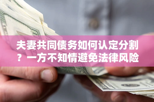 济南夫妻共同债务如何认定分割？一方不知情避免法律风险必看！