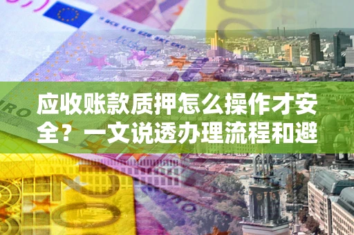 济南应收账款质押怎么操作才安全？一文说透办理流程和避险绝招